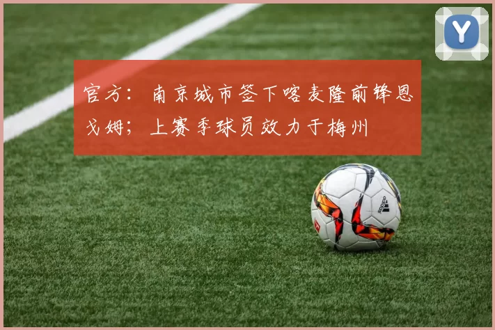 官方：南京城市签下喀麦隆前锋恩戈姆；上赛季球员效力于梅州