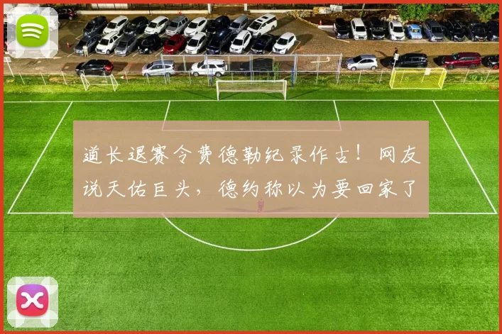 道长退赛令费德勒纪录作古！网友说天佑巨头，德约称以为要回家了
