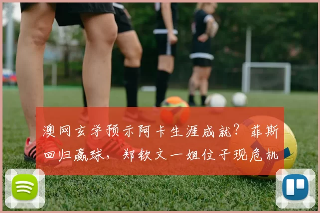 澳网玄学预示阿卡生涯成就？菲斯回归赢球，郑钦文一姐位子现危机