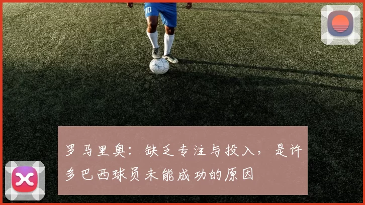 罗马里奥：缺乏专注与投入，是许多巴西球员未能成功的原因
