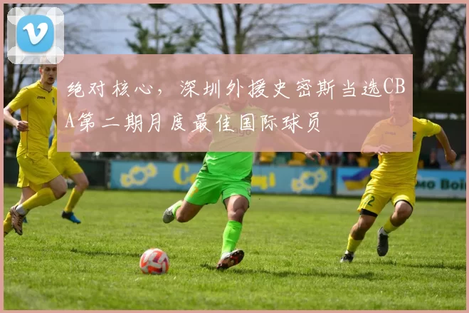 绝对核心，深圳外援史密斯当选CBA第二期月度最佳国际球员