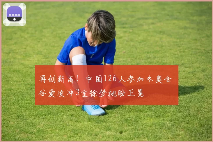 再创新高！中国126人参加冬奥会 谷爱凌冲3金徐梦桃盼卫冕